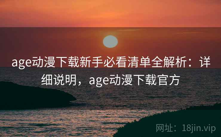 age动漫下载新手必看清单全解析:详细说明,age动漫下载官方 age动漫下载新手必看清单全解析:详细说明,age动漫下载官方