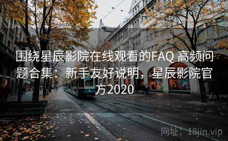 围绕星辰影院在线观看的FAQ 高频问题合集:新手友好说明,星辰影院官方2020 围绕星辰影院在线观看的FAQ 高频问题合集:新手友好说明,星辰影院官方2020