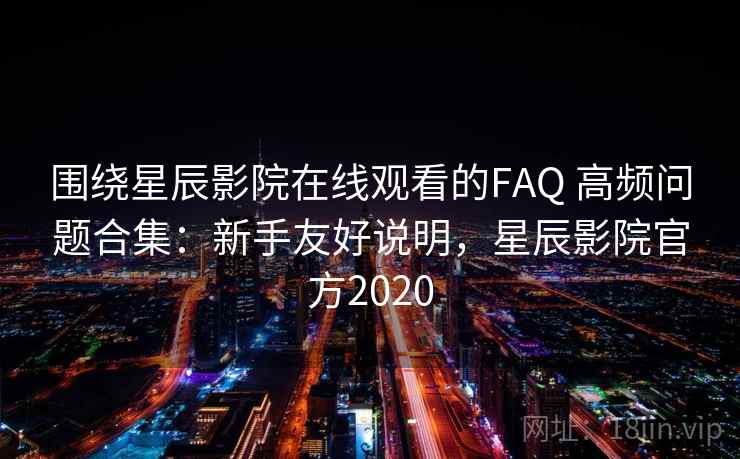 围绕星辰影院在线观看的FAQ 高频问题合集:新手友好说明,星辰影院官方2020 围绕星辰影院在线观看的FAQ 高频问题合集:新手友好说明,星辰影院官方2020