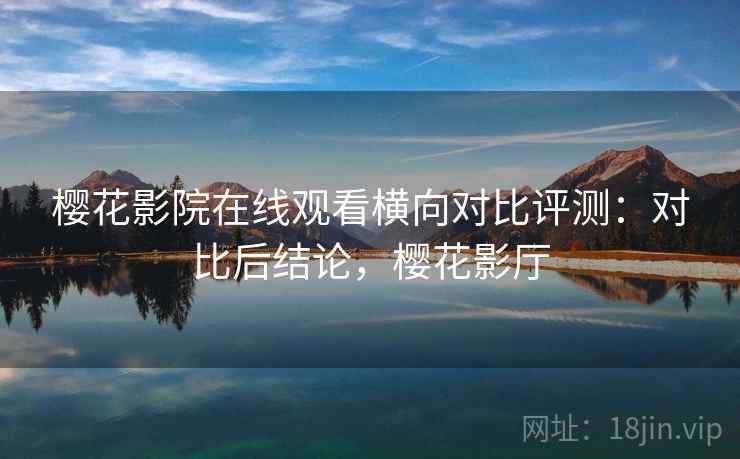 樱花影院在线观看横向对比评测:对比后结论,樱花影厅 樱花影院在线观看横向对比评测:对比后结论,樱花影厅