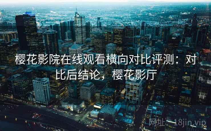 樱花影院在线观看横向对比评测:对比后结论,樱花影厅 樱花影院在线观看横向对比评测:对比后结论,樱花影厅