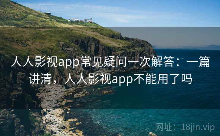 人人影视app常见疑问一次解答：一篇讲清，人人影视app不能用了吗