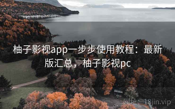 柚子影视app一步步使用教程:最新版汇总,柚子影视pc 柚子影视app一步步使用教程:最新版汇总,柚子影视pc