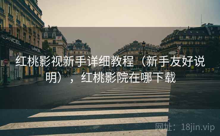 红桃影视新手详细教程(新手友好说明),红桃影院在哪下载 红桃影视新手详细教程(新手友好说明),红桃影院在哪下载