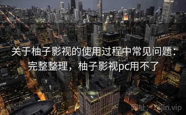 关于柚子影视的使用过程中常见问题:完整整理,柚子影视pc用不了 关于柚子影视的使用过程中常见问题:完整整理,柚子影视pc用不了