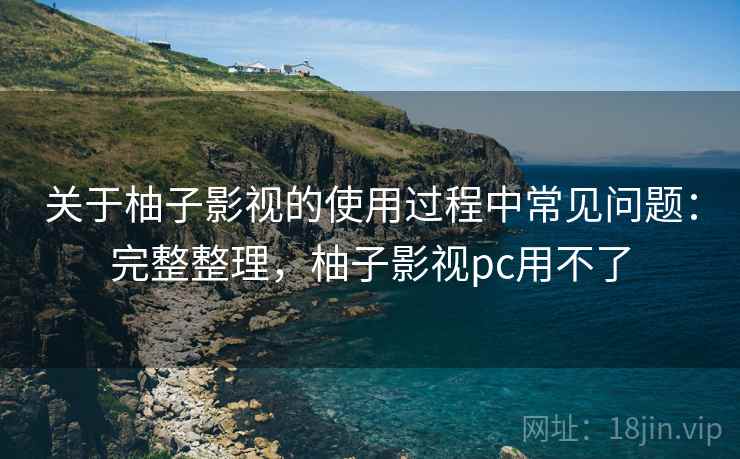 关于柚子影视的使用过程中常见问题:完整整理,柚子影视pc用不了 关于柚子影视的使用过程中常见问题:完整整理,柚子影视pc用不了