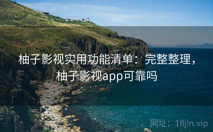 柚子影视实用功能清单：完整整理，柚子影视app可靠吗