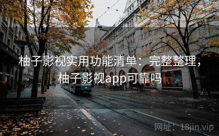 柚子影视实用功能清单：完整整理，柚子影视app可靠吗