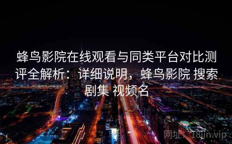 蜂鸟影院在线观看与同类平台对比测评全解析:详细说明,蜂鸟影院 搜索剧集 视频名 蜂鸟影院在线观看与同类平台对比测评全解析:详细说明,蜂鸟影院 搜索剧集 视频名