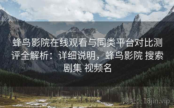 蜂鸟影院在线观看与同类平台对比测评全解析:详细说明,蜂鸟影院 搜索剧集 视频名 蜂鸟影院在线观看与同类平台对比测评全解析:详细说明,蜂鸟影院 搜索剧集 视频名