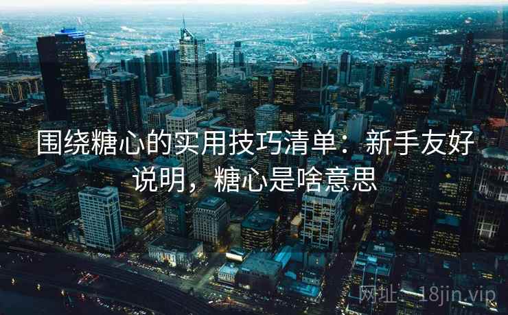 围绕糖心的实用技巧清单:新手友好说明,糖心是啥意思 围绕糖心的实用技巧清单:新手友好说明,糖心是啥意思