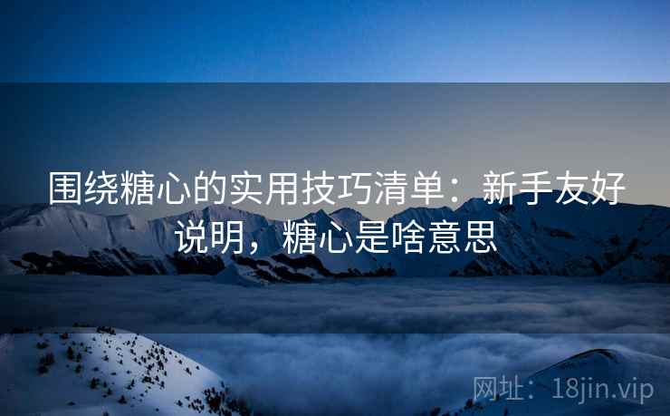 围绕糖心的实用技巧清单:新手友好说明,糖心是啥意思 围绕糖心的实用技巧清单:新手友好说明,糖心是啥意思