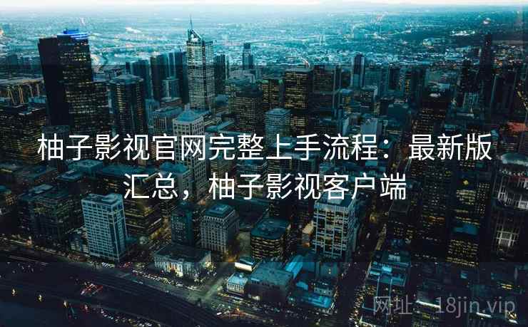 柚子影视官网完整上手流程:最新版汇总,柚子影视客户端 柚子影视官网完整上手流程:最新版汇总,柚子影视客户端