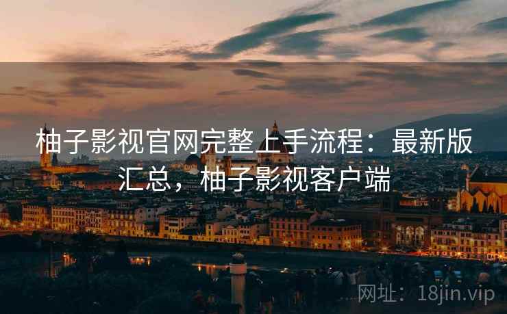 柚子影视官网完整上手流程:最新版汇总,柚子影视客户端 柚子影视官网完整上手流程:最新版汇总,柚子影视客户端