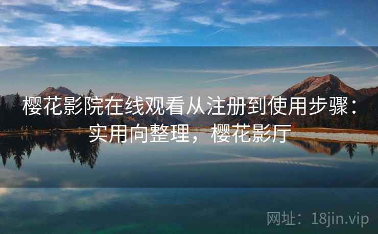 樱花影院在线观看从注册到使用步骤:实用向整理,樱花影厅 樱花影院在线观看从注册到使用步骤:实用向整理,樱花影厅