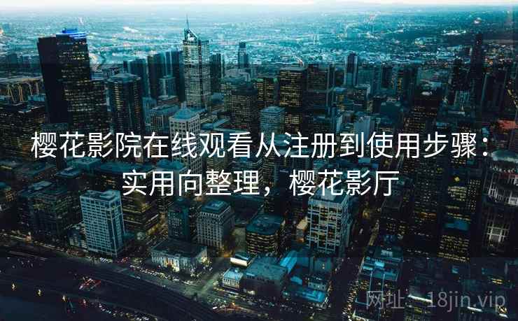 樱花影院在线观看从注册到使用步骤:实用向整理,樱花影厅 樱花影院在线观看从注册到使用步骤:实用向整理,樱花影厅