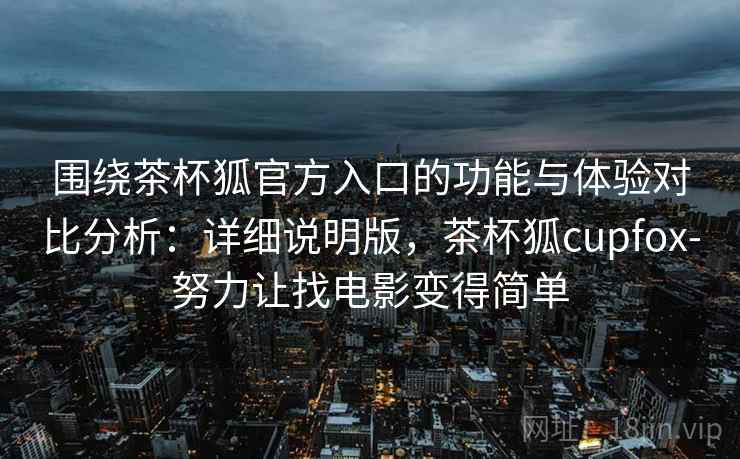 围绕茶杯狐官方入口的功能与体验对比分析:详细说明版,茶杯狐cupfox-努力让找电影变得简单 围绕茶杯狐官方入口的功能与体验对比分析:详细说明版,茶杯狐cupfox-努力让找电影变得简单