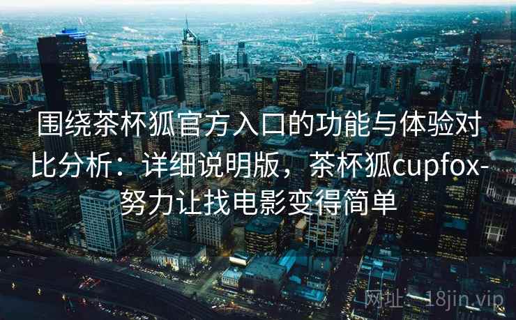 围绕茶杯狐官方入口的功能与体验对比分析:详细说明版,茶杯狐cupfox-努力让找电影变得简单 围绕茶杯狐官方入口的功能与体验对比分析:详细说明版,茶杯狐cupfox-努力让找电影变得简单
