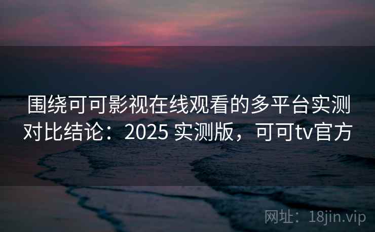 围绕可可影视在线观看的多平台实测对比结论:2025 实测版,可可tv官方 围绕可可影视在线观看的多平台实测对比结论:2025 实测版,可可tv官方
