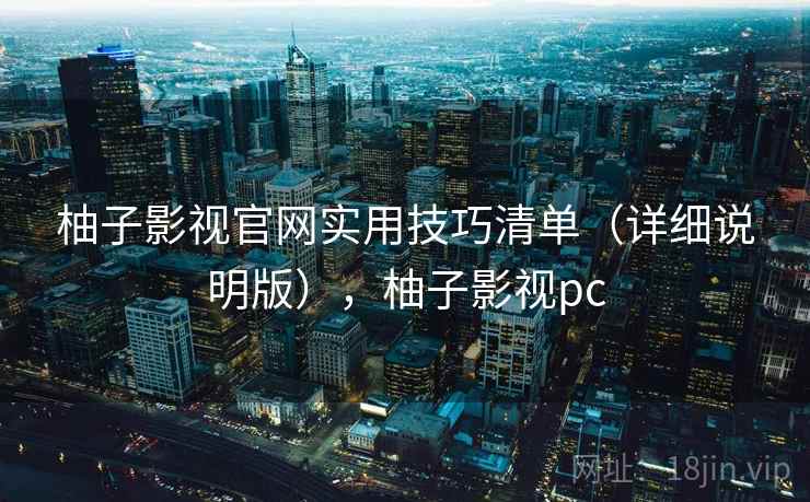 柚子影视官网实用技巧清单(详细说明版),柚子影视pc 柚子影视官网实用技巧清单(详细说明版),柚子影视pc