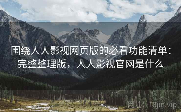 围绕人人影视网页版的必看功能清单：完整整理版，人人影视官网是什么