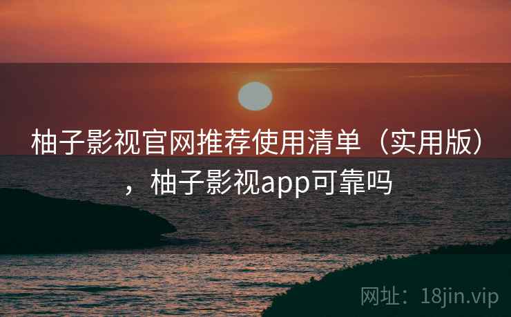 柚子影视官网推荐使用清单(实用版),柚子影视app可靠吗 柚子影视官网推荐使用清单(实用版),柚子影视app可靠吗