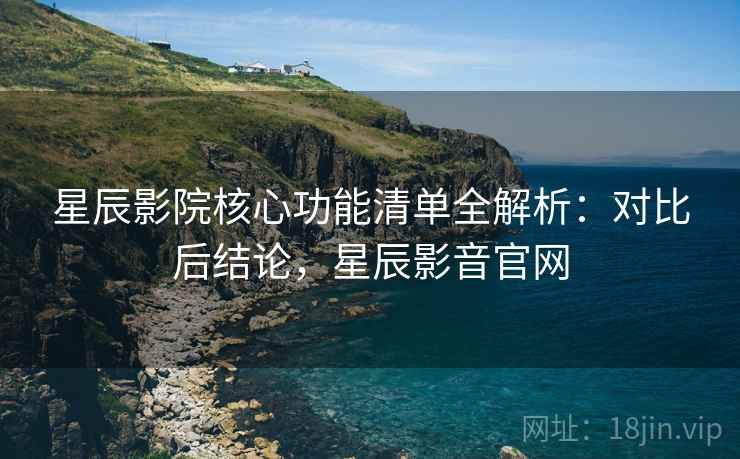 星辰影院核心功能清单全解析:对比后结论,星辰影音官网 星辰影院核心功能清单全解析:对比后结论,星辰影音官网