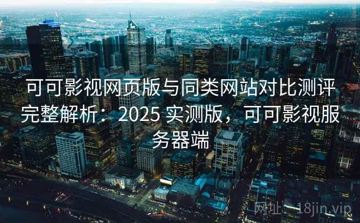 可可影视网页版与同类网站对比测评完整解析:2025 实测版,可可影视服务器端 可可影视网页版与同类网站对比测评完整解析:2025 实测版,可可影视服务器端