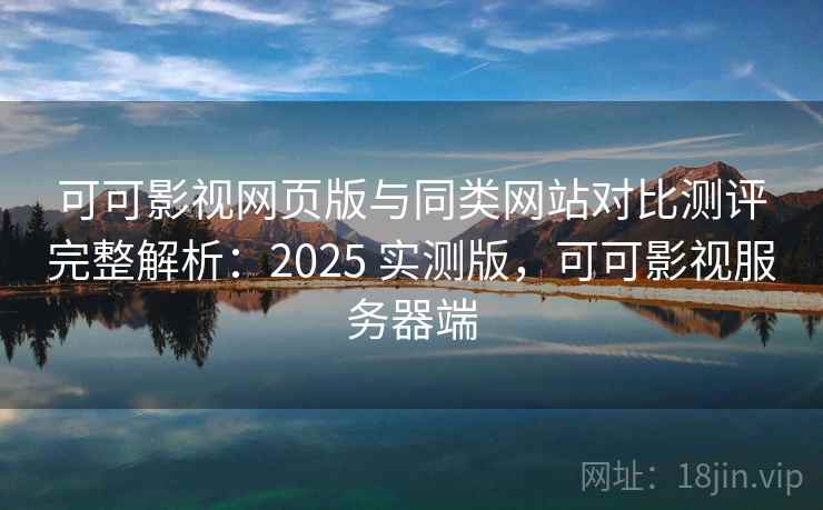 可可影视网页版与同类网站对比测评完整解析:2025 实测版,可可影视服务器端 可可影视网页版与同类网站对比测评完整解析:2025 实测版,可可影视服务器端
