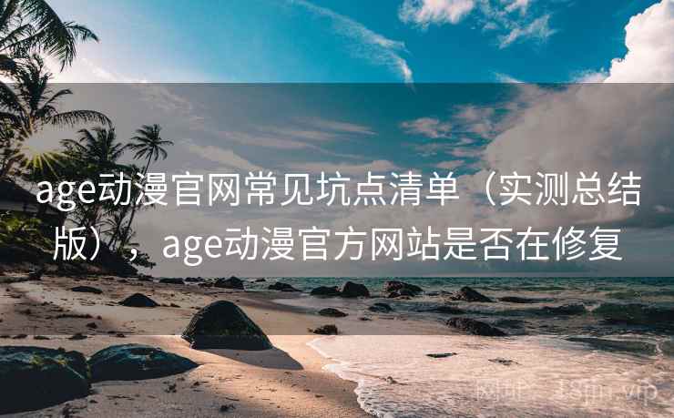 age动漫官网常见坑点清单(实测总结版),age动漫官方网站是否在修复 age动漫官网常见坑点清单(实测总结版),age动漫官方网站是否在修复