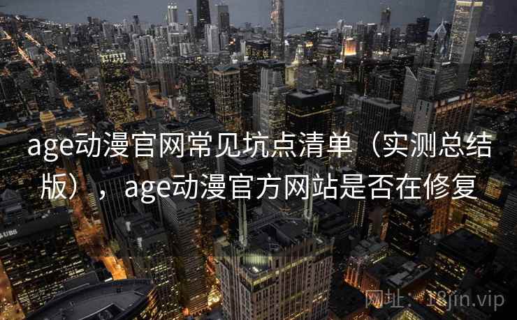 age动漫官网常见坑点清单(实测总结版),age动漫官方网站是否在修复 age动漫官网常见坑点清单(实测总结版),age动漫官方网站是否在修复