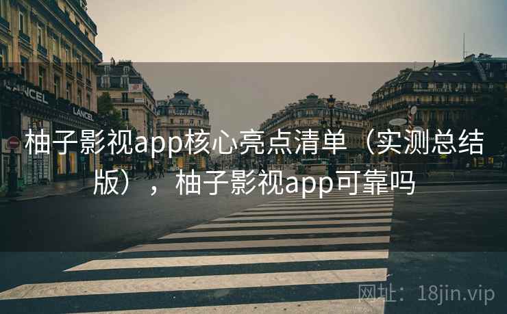 柚子影视app核心亮点清单（实测总结版），柚子影视app可靠吗