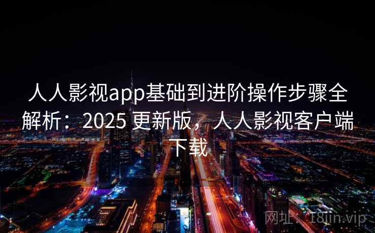 人人影视app基础到进阶操作步骤全解析：2025 更新版，人人影视客户端下载