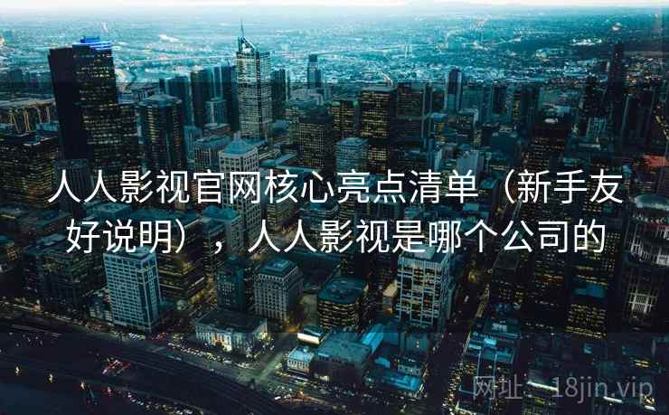 人人影视官网核心亮点清单（新手友好说明），人人影视是哪个公司的