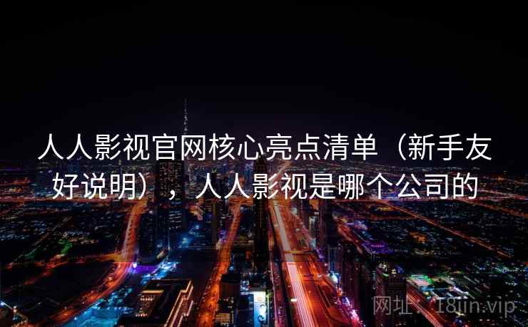 人人影视官网核心亮点清单（新手友好说明），人人影视是哪个公司的