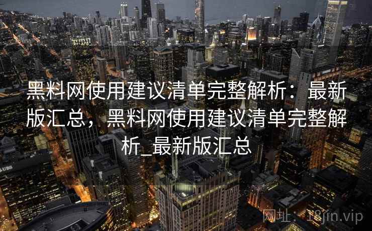 黑料网使用建议清单完整解析：最新版汇总，黑料网使用建议清单完整解析_最新版汇总