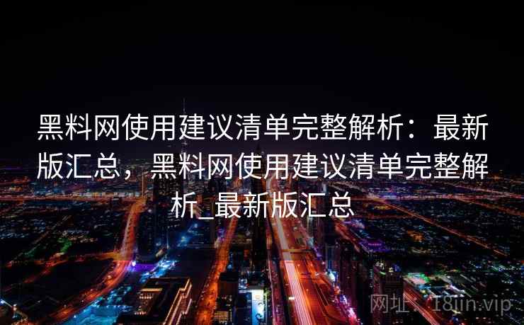 黑料网使用建议清单完整解析：最新版汇总，黑料网使用建议清单完整解析_最新版汇总
