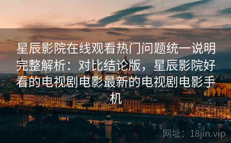 星辰影院在线观看热门问题统一说明完整解析：对比结论版，星辰影院好看的电视剧电影最新的电视剧电影手机
