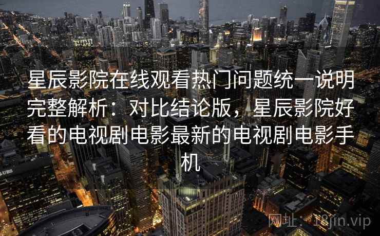 星辰影院在线观看热门问题统一说明完整解析：对比结论版，星辰影院好看的电视剧电影最新的电视剧电影手机