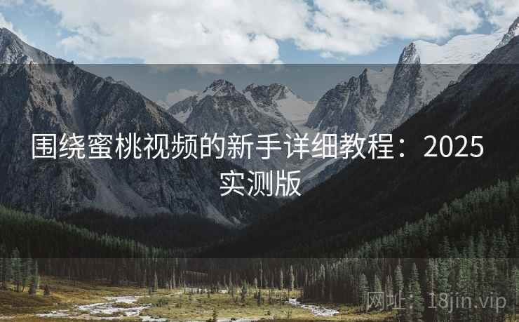 围绕蜜桃视频的新手详细教程:2025 实测版 围绕蜜桃视频的新手详细教程:2025 实测版