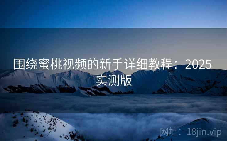 围绕蜜桃视频的新手详细教程:2025 实测版 围绕蜜桃视频的新手详细教程:2025 实测版