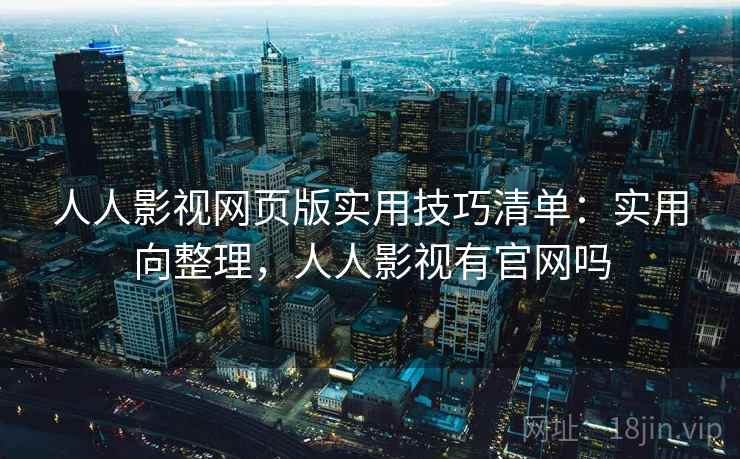 人人影视网页版实用技巧清单:实用向整理,人人影视有官网吗 人人影视网页版实用技巧清单:实用向整理,人人影视有官网吗