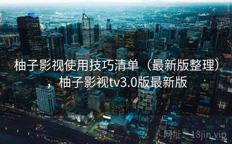柚子影视使用技巧清单(最新版整理),柚子影视tv3.0版最新版 柚子影视使用技巧清单(最新版整理),柚子影视tv3.0版最新版