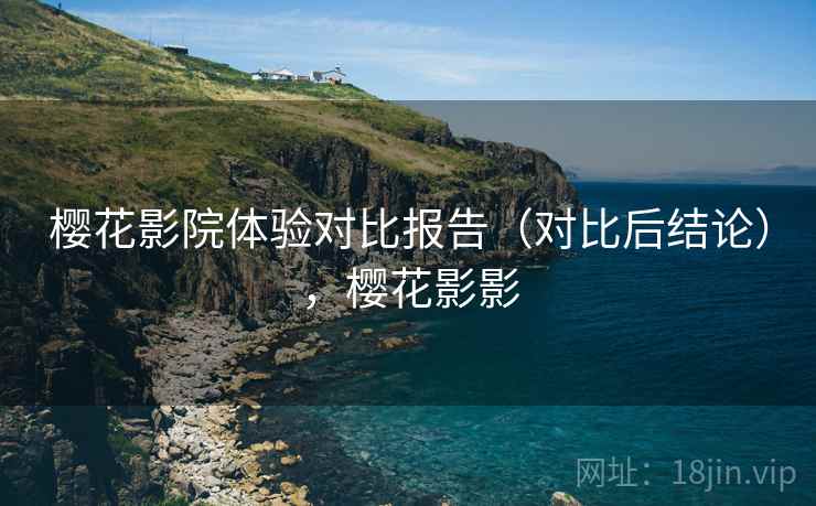 樱花影院体验对比报告(对比后结论),樱花影影 樱花影院体验对比报告(对比后结论),樱花影影