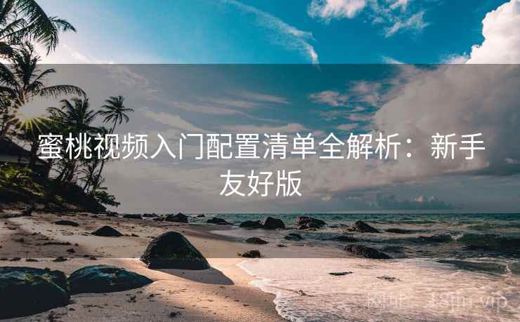 蜜桃视频入门配置清单全解析:新手友好版 蜜桃视频入门配置清单全解析:新手友好版