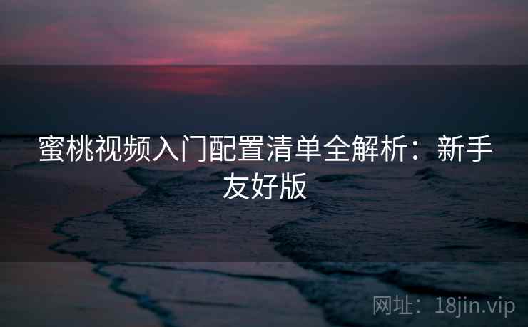 蜜桃视频入门配置清单全解析:新手友好版 蜜桃视频入门配置清单全解析:新手友好版