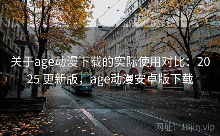关于age动漫下载的实际使用对比：2025 更新版，age动漫安卓版下载