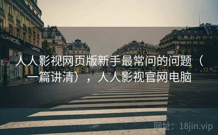 人人影视网页版新手最常问的问题(一篇讲清),人人影视官网电脑 人人影视网页版新手最常问的问题(一篇讲清),人人影视官网电脑