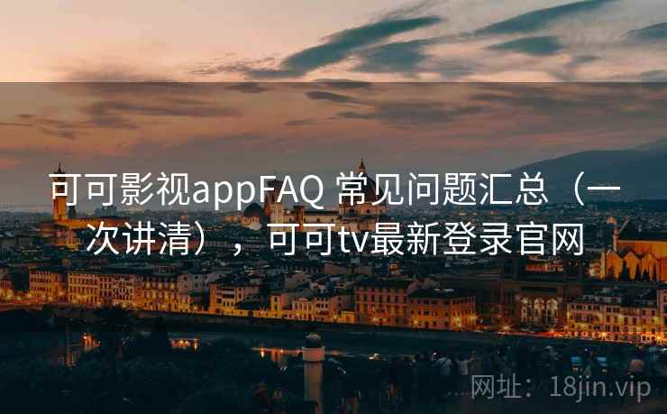 可可影视appFAQ 常见问题汇总（一次讲清），可可tv最新登录官网