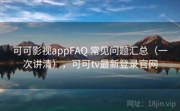 可可影视appFAQ 常见问题汇总（一次讲清），可可tv最新登录官网